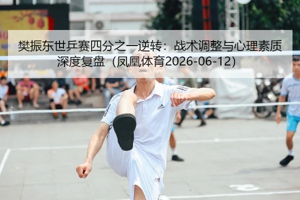 樊振东世乒赛四分之一逆转：战术调整与心理素质深度复盘（凤凰体育2026-06-12） | kaiyun