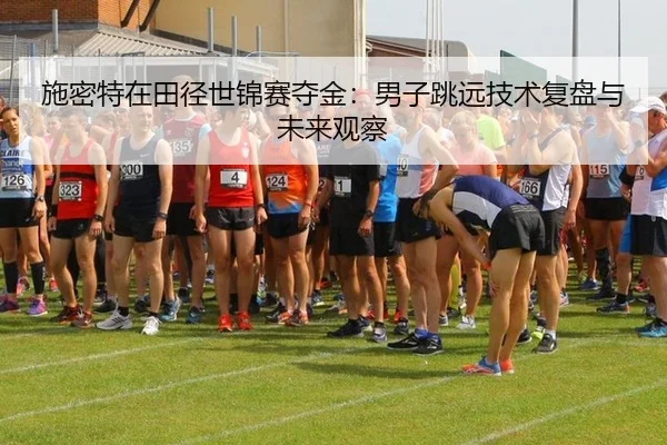 施密特在田径世锦赛夺金：男子跳远技术复盘与未来观察